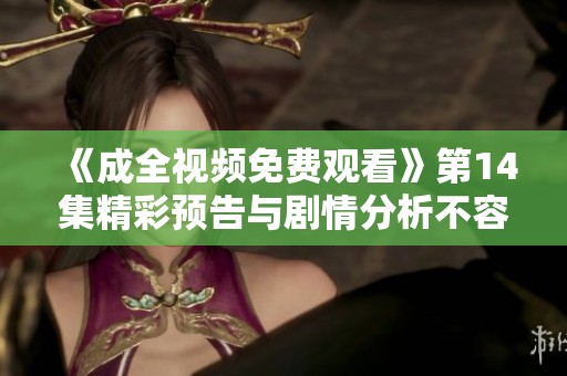 《成全視頻免費觀看》第14集精彩預告與劇情分析不容錯過