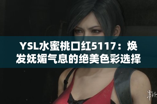 YSL水蜜桃口紅5117：煥發嫵媚氣息的絕美色彩選擇
