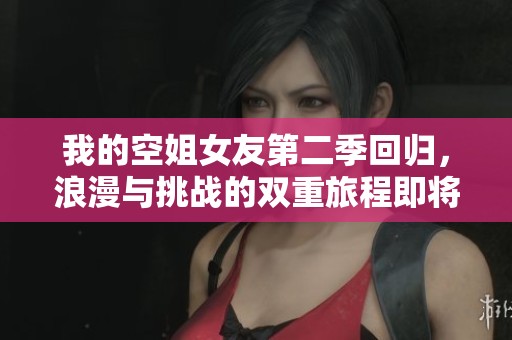 我的空姐女友第二季回歸，浪漫與挑戰的雙重旅程即將啟程