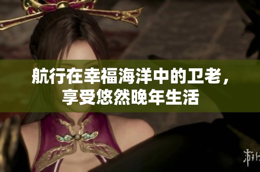 航行在幸福海洋中的衛(wèi)老，享受悠然晚年生活