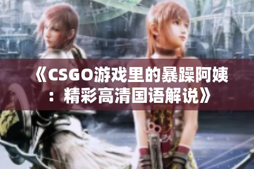 《CSGO游戲里的暴躁阿姨：精彩高清國語解說》