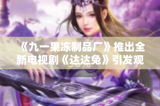 《九一果凍制品廠》推出全新電視劇《達達兔》引發觀眾熱議