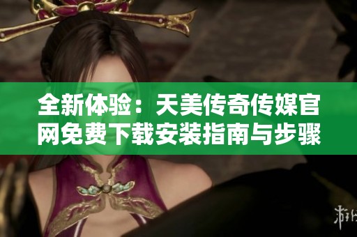 全新體驗：天美傳奇傳媒官網免費下載安裝指南與步驟解析