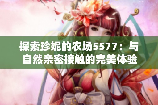 探索珍妮的農場5577：與自然親密接觸的完美體驗