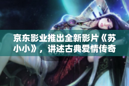 京東影業(yè)推出全新影片《蘇小小》，講述古典愛情傳奇故事