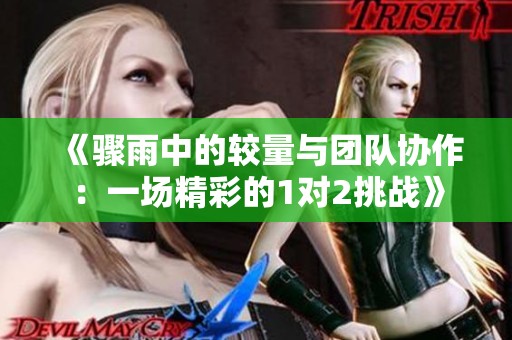 《驟雨中的較量與團隊協作：一場精彩的1對2挑戰》
