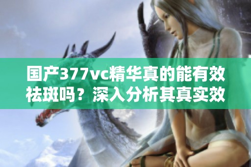 國產(chǎn)377vc精華真的能有效祛斑嗎？深入分析其真實(shí)效果