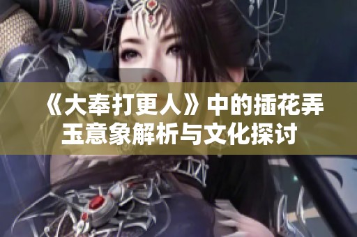 《大奉打更人》中的插花弄玉意象解析與文化探討