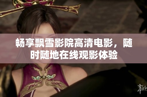 暢享飄雪影院高清電影，隨時隨地在線觀影體驗