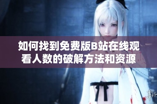 如何找到免費版B站在線觀看人數的破解方法和資源