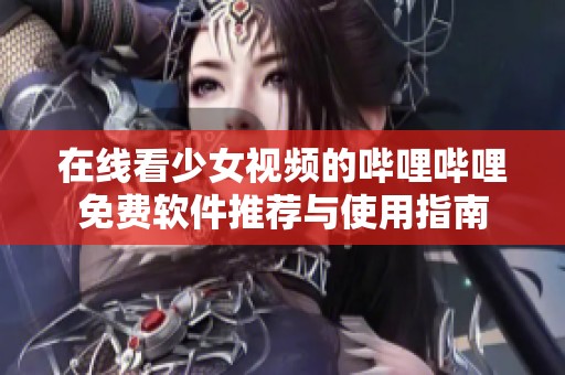 在線看少女視頻的嗶哩嗶哩免費軟件推薦與使用指南