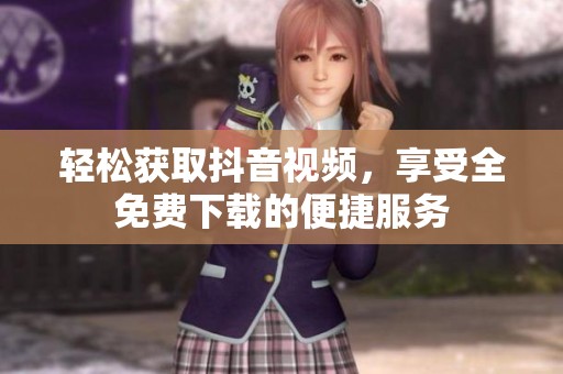 輕松獲取抖音視頻，享受全免費下載的便捷服務