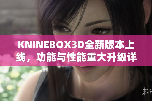 KNINEBOX3D全新版本上線，功能與性能重大升級(jí)詳情解析