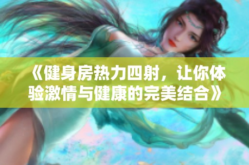 《健身房熱力四射，讓你體驗激情與健康的完美結合》