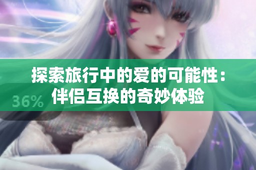 探索旅行中的愛的可能性：伴侶互換的奇妙體驗