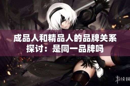 成品人和精品人的品牌關(guān)系探討：是同一品牌嗎
