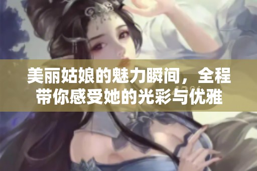 美麗姑娘的魅力瞬間，全程帶你感受她的光彩與優雅