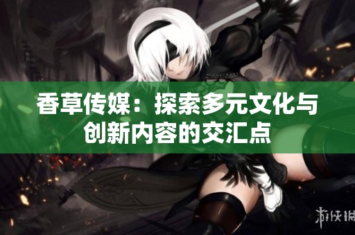 香草傳媒：探索多元文化與創新內容的交匯點