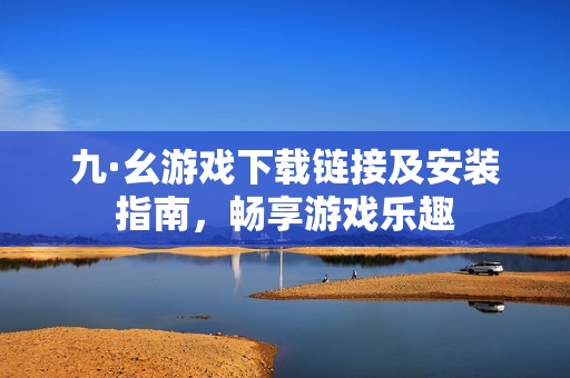 九·幺游戲下載鏈接及安裝指南，暢享游戲樂趣