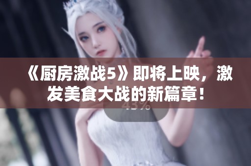 《廚房激戰(zhàn)5》即將上映，激發(fā)美食大戰(zhàn)的新篇章！