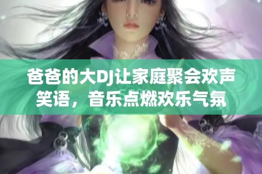 爸爸的大DJ讓家庭聚會歡聲笑語，音樂點燃?xì)g樂氣氛