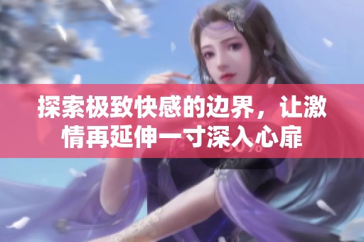 探索極致快感的邊界，讓激情再延伸一寸深入心扉