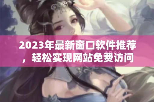 2023年最新窗口軟件推薦，輕松實現網站免費訪問