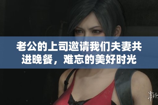 老公的上司邀請我們夫妻共進晚餐，難忘的美好時光