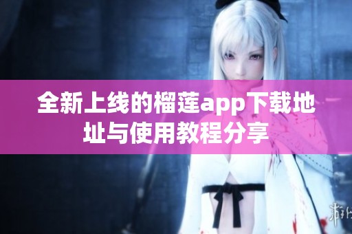 全新上線的榴蓮app下載地址與使用教程分享