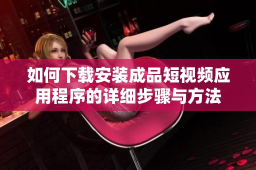 如何下載安裝成品短視頻應用程序的詳細步驟與方法