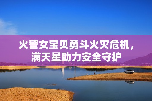 火警女寶貝勇斗火災危機，滿天星助力安全守護