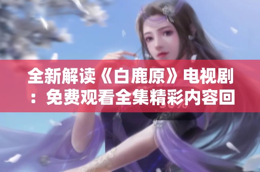全新解讀《白鹿原》電視劇：免費觀看全集精彩內容回顧