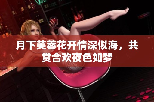 月下芙蓉花開情深似海，共賞合歡夜色如夢