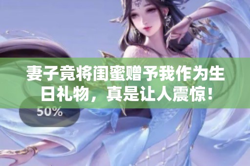妻子竟將閨蜜贈予我作為生日禮物，真是讓人震驚！