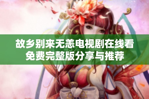 故鄉別來無恙電視劇在線看免費完整版分享與推薦