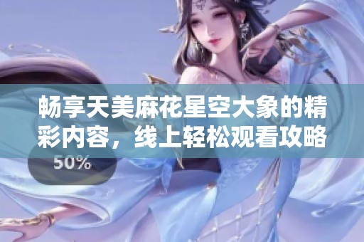 暢享天美麻花星空大象的精彩內容，線上輕松觀看攻略