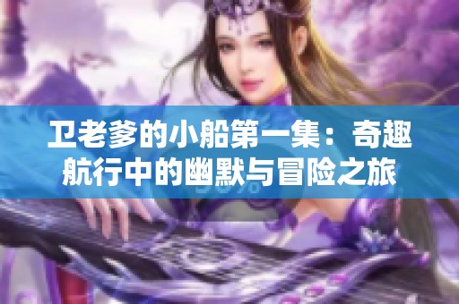 衛(wèi)老爹的小船第一集：奇趣航行中的幽默與冒險之旅