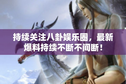 持續關注八卦娛樂圈，最新爆料持續不斷不間斷！