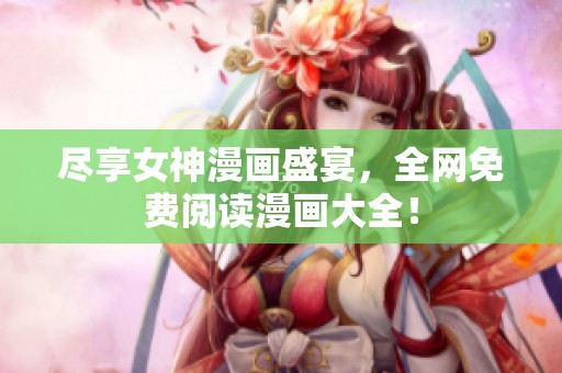 盡享女神漫畫盛宴，全網免費閱讀漫畫大全！