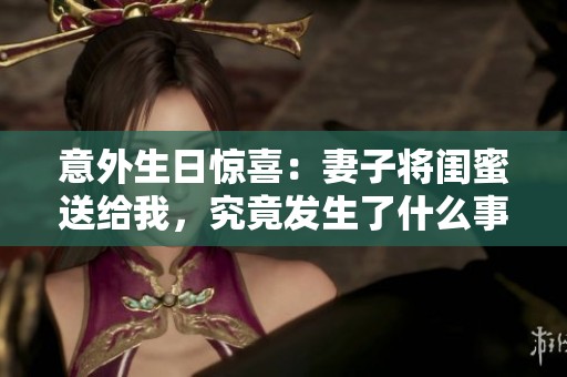 意外生日驚喜：妻子將閨蜜送給我，究竟發(fā)生了什么事情