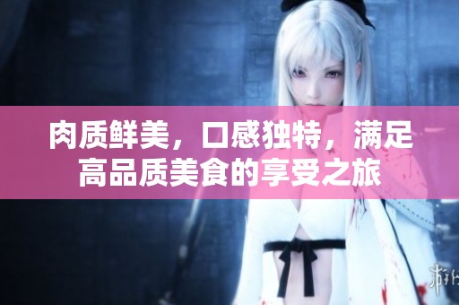 肉質(zhì)鮮美，口感獨特，滿足高品質(zhì)美食的享受之旅