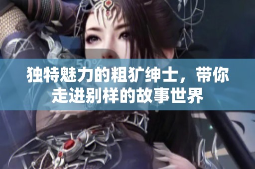 獨特魅力的粗獷紳士，帶你走進別樣的故事世界