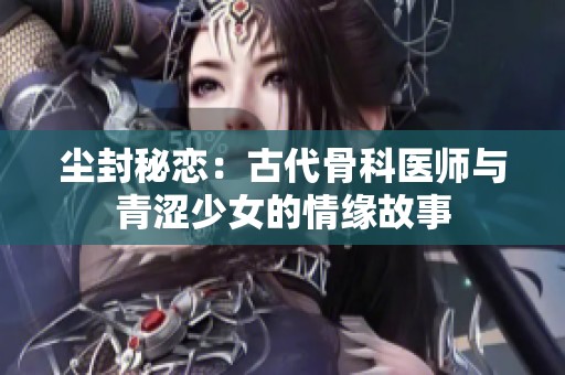 塵封秘戀：古代骨科醫師與青澀少女的情緣故事
