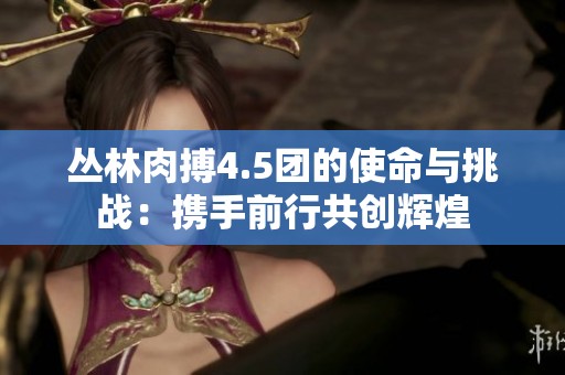 叢林肉搏4.5團的使命與挑戰：攜手前行共創輝煌