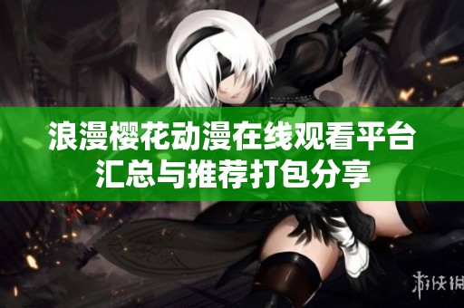 浪漫櫻花動漫在線觀看平臺匯總與推薦打包分享
