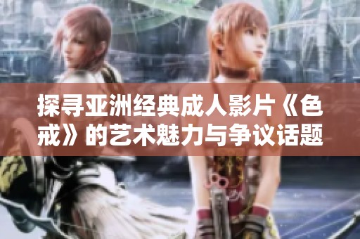 探尋亞洲經典成人影片《色戒》的藝術魅力與爭議話題