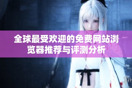 全球最受歡迎的免費(fèi)網(wǎng)站瀏覽器推薦與評(píng)測(cè)分析