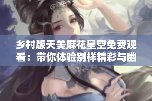 鄉村版天美麻花星空免費觀看：帶你體驗別樣精彩與幽默