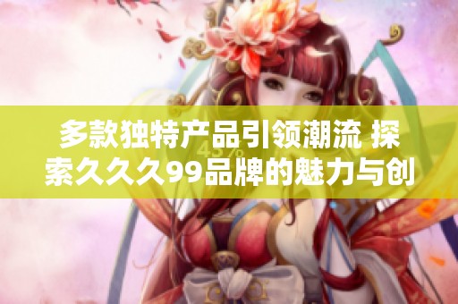 多款獨特產品引領潮流 探索久久久99品牌的魅力與創新