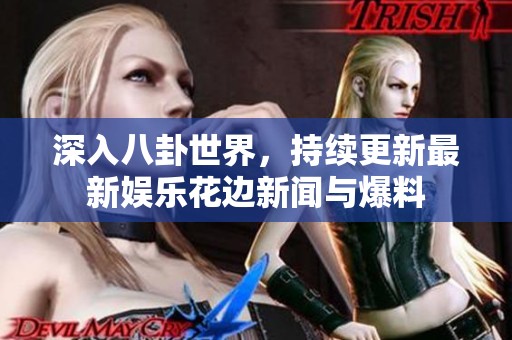 深入八卦世界，持續(xù)更新最新娛樂花邊新聞與爆料